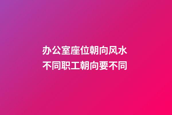 办公室座位朝向风水 不同职工朝向要不同